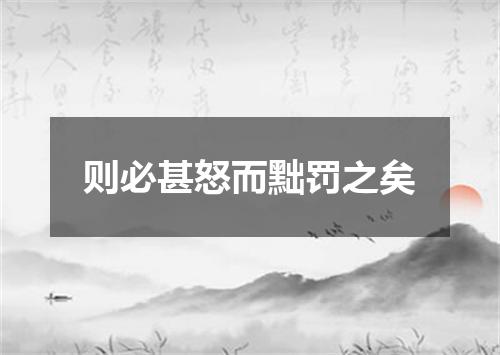 则必甚怒而黜罚之矣