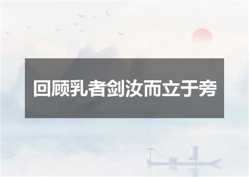 回顾乳者剑汝而立于旁