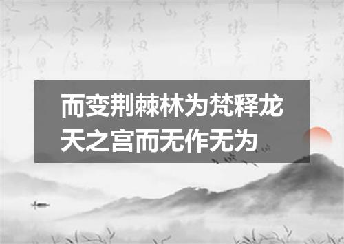 而变荆棘林为梵释龙天之宫而无作无为