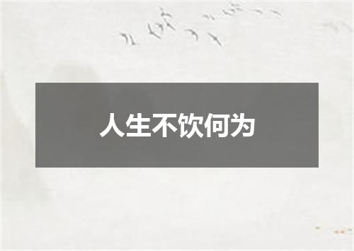 人生不饮何为