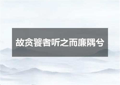 故贪饕者听之而廉隅兮