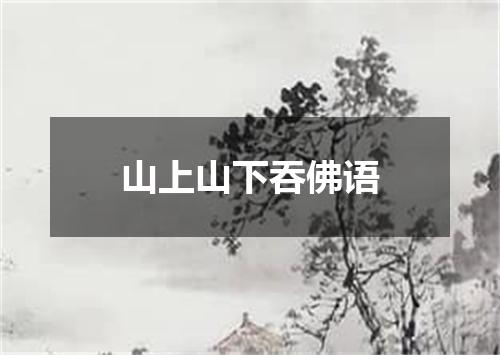 山上山下吞佛语