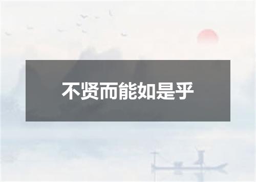 不贤而能如是乎