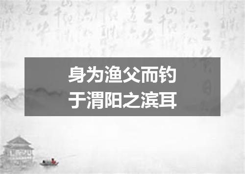 身为渔父而钓于渭阳之滨耳