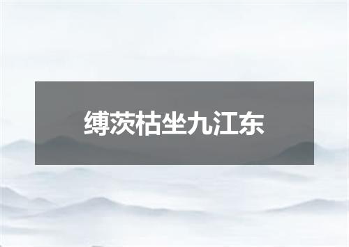 缚茨枯坐九江东