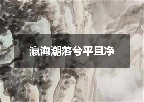 瀛海潮落兮平且净