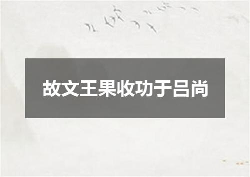 故文王果收功于吕尚