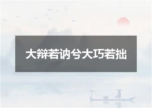 大辩若讷兮大巧若拙