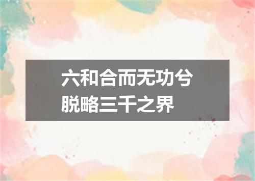 六和合而无功兮脱略三千之界