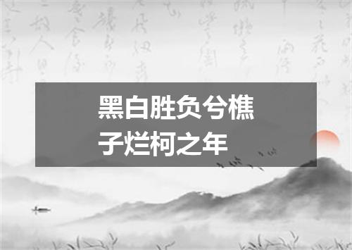黑白胜负兮樵子烂柯之年