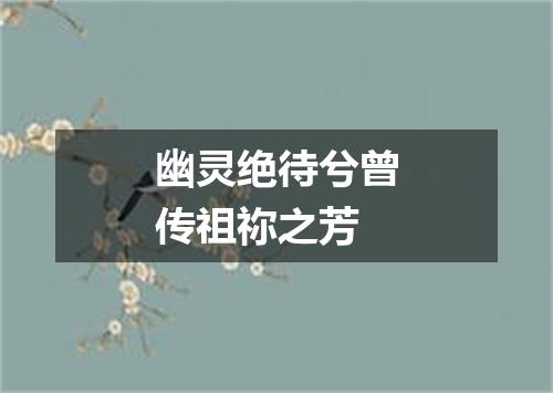 幽灵绝待兮曾传祖祢之芳