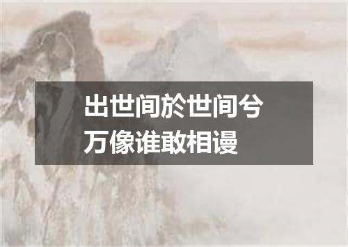 出世间於世间兮万像谁敢相谩
