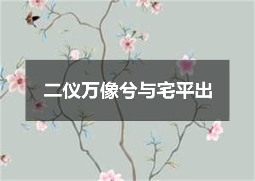 二仪万像兮与宅平出