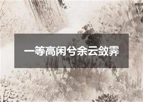 一等高闲兮余云敛霁