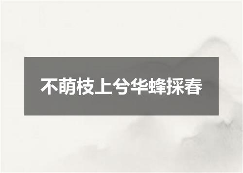 不萌枝上兮华蜂採春