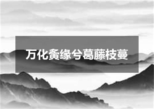 万化夤缘兮葛藤枝蔓