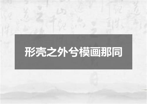 形壳之外兮模画那同