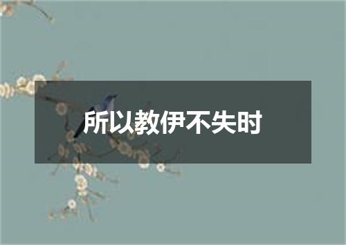 所以教伊不失时
