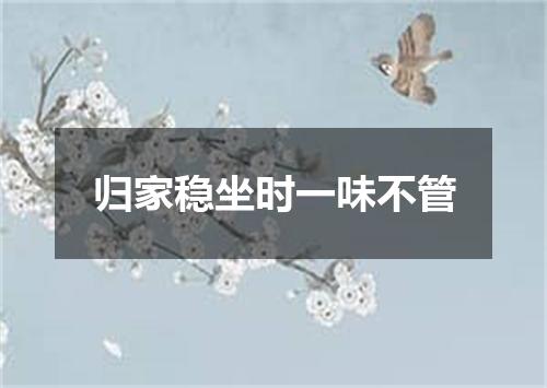 归家稳坐时一味不管