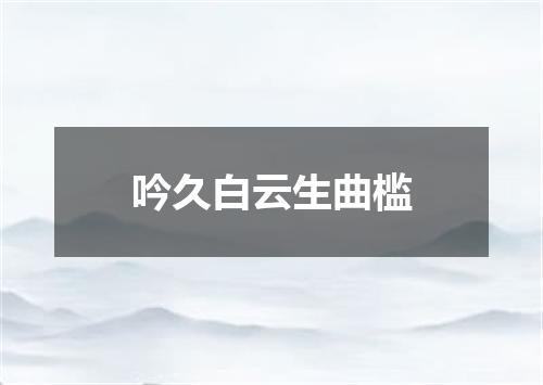 吟久白云生曲槛