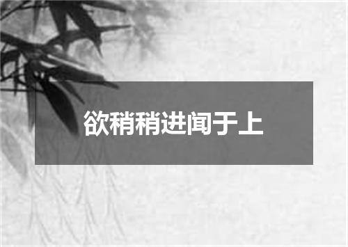 欲稍稍进闻于上