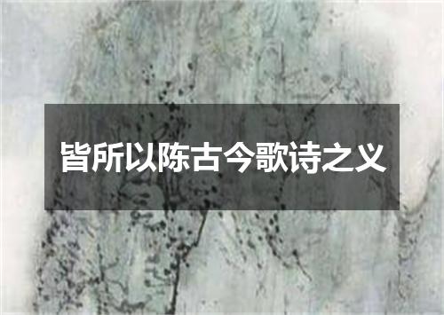 皆所以陈古今歌诗之义