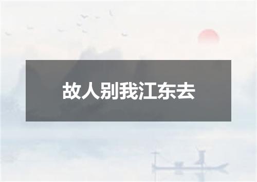 故人别我江东去
