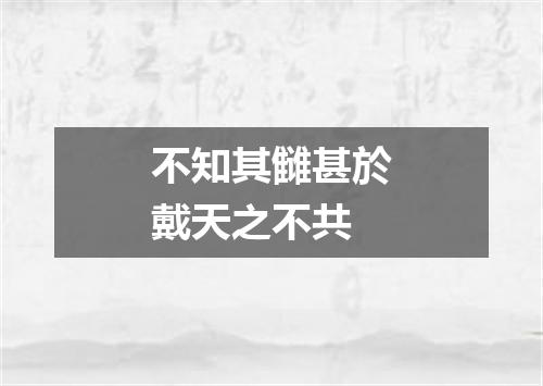 不知其雠甚於戴天之不共