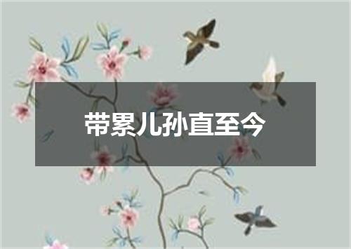 带累儿孙直至今