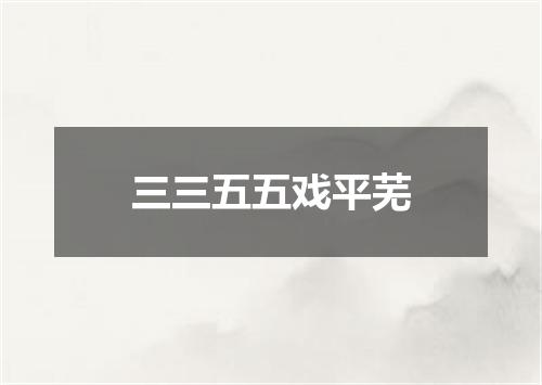三三五五戏平芜