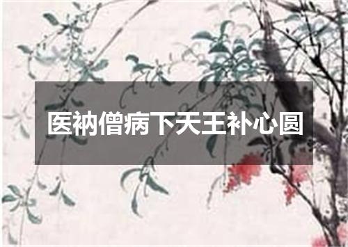 医衲僧病下天王补心圆