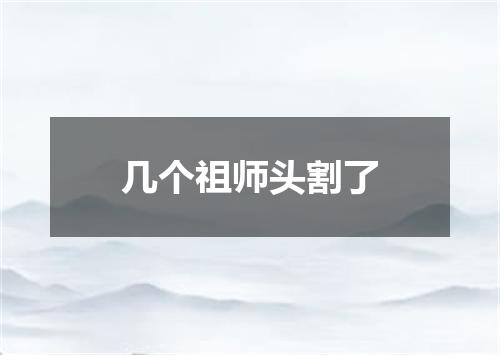 几个祖师头割了