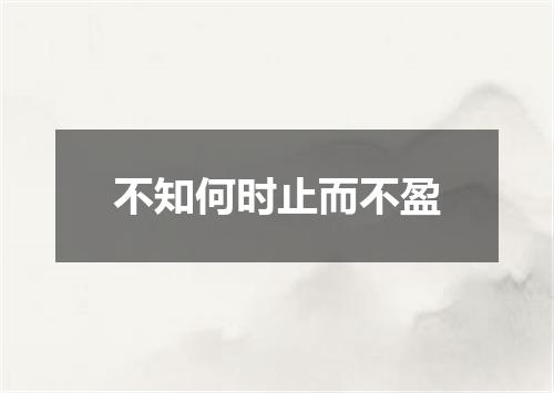 不知何时止而不盈