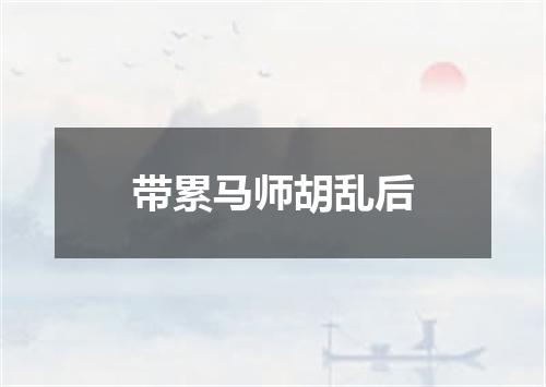 带累马师胡乱后