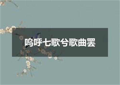 呜呼七歌兮歌曲罢