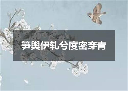 笋舆伊轧兮度密穿青