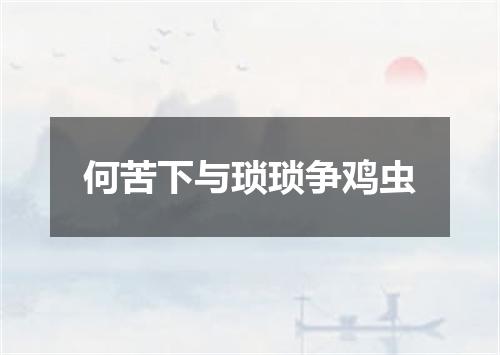 何苦下与琐琐争鸡虫