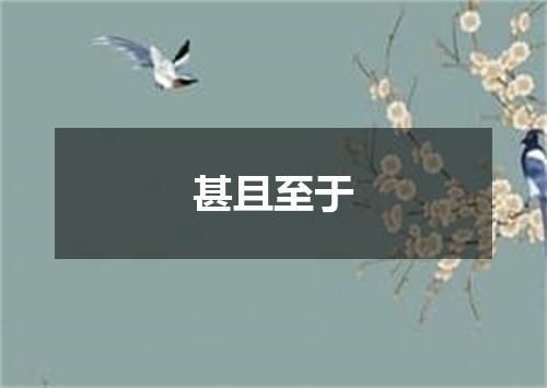 甚且至于