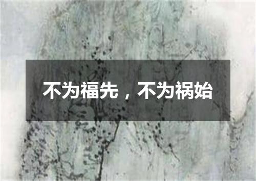 不为福先，不为祸始