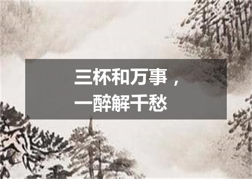 三杯和万事，一醉解千愁