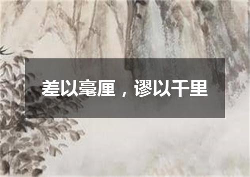 差以毫厘，谬以千里
