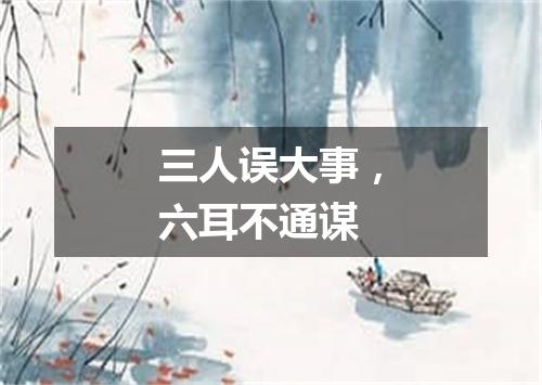 三人误大事，六耳不通谋