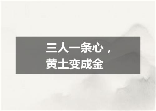 三人一条心，黄土变成金