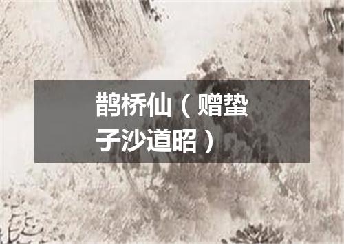 鹊桥仙（赠蛰子沙道昭）