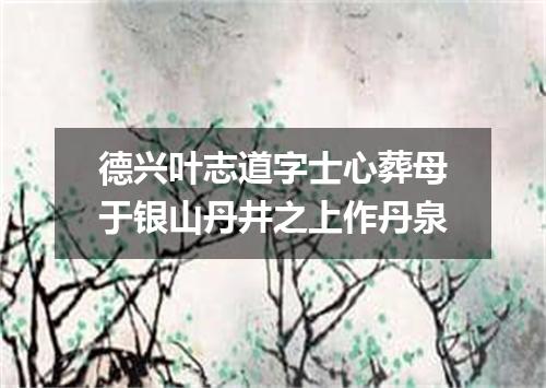 德兴叶志道字士心葬母于银山丹井之上作丹泉