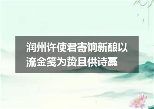 润州许使君寄饷新酿以流金笺为贽且供诗藁
