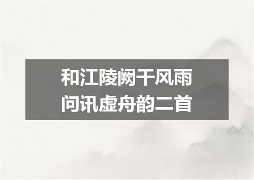 和江陵阙干风雨问讯虚舟韵二首