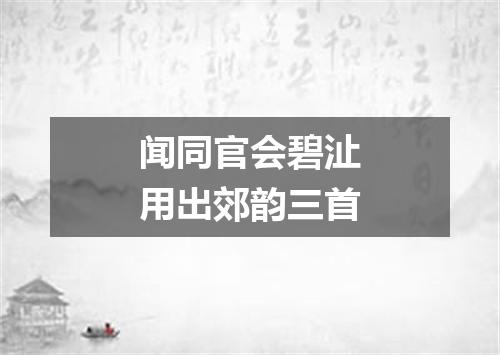 闻同官会碧沚用出郊韵三首