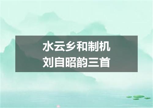 水云乡和制机刘自昭韵三首