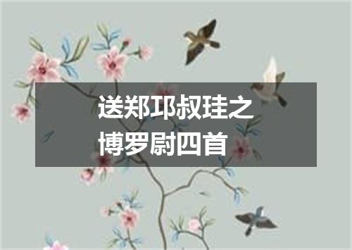 送郑邛叔珪之博罗尉四首